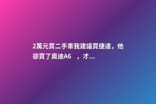 2萬元買二手車我建議買捷達，他卻買了奧迪A6，才三個月就后悔！